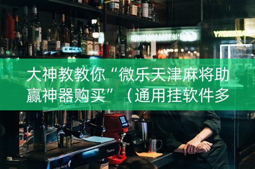 大神教教你“微乐天津麻将助赢神器购买”（通用挂软件多少钱)