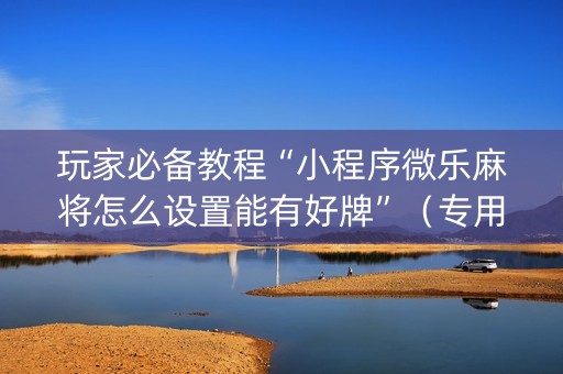 玩家必备教程“小程序微乐麻将怎么设置能有好牌”（专用神器)