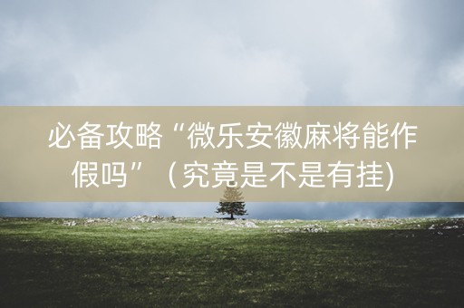 必备攻略“微乐安徽麻将能作假吗”（究竟是不是有挂)