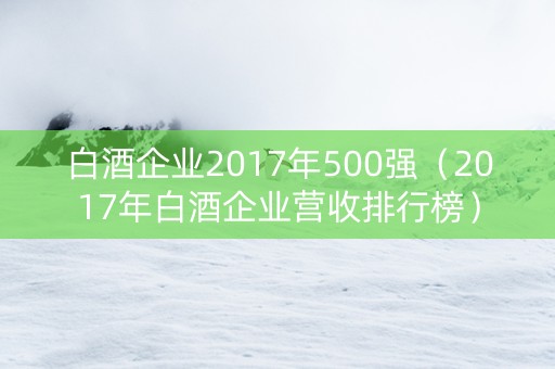 白酒企业2017年500强（2017年白酒企业营收排行榜）