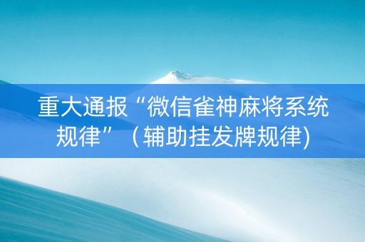 重大通报“微信雀神麻将系统规律”（辅助挂发牌规律)