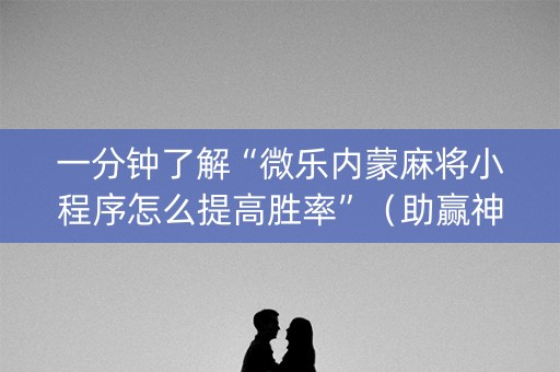 一分钟了解“微乐内蒙麻将小程序怎么提高胜率”（助赢神器购买)