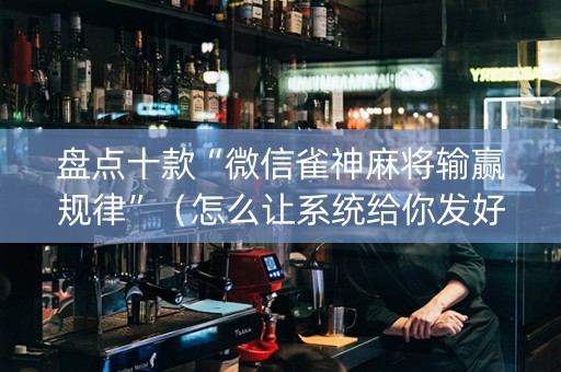 盘点十款“微信雀神麻将输赢规律”（怎么让系统给你发好牌)