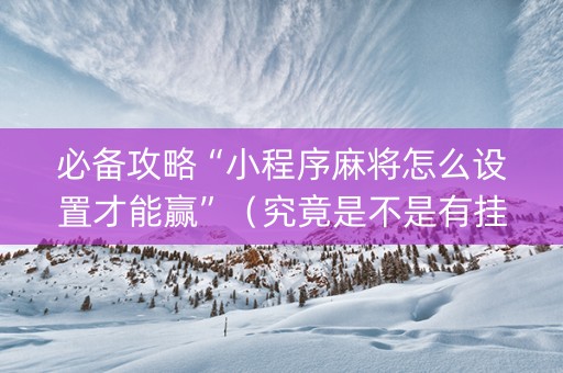 必备攻略“小程序麻将怎么设置才能赢”（究竟是不是有挂)