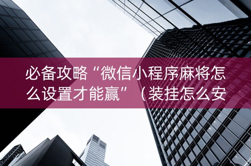 必备攻略“微信小程序麻将怎么设置才能赢”（装挂怎么安装)