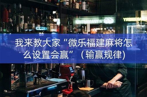 我来教大家“微乐福建麻将怎么设置会赢”（输赢规律)