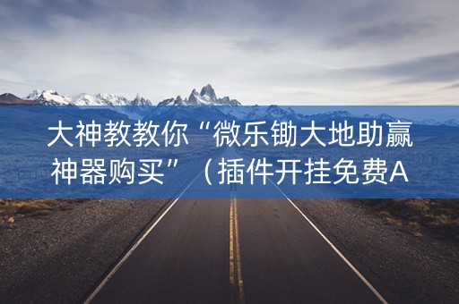 大神教教你“微乐锄大地助赢神器购买”（插件开挂免费AI)