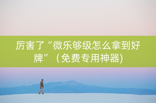 厉害了“微乐够级怎么拿到好牌”（免费专用神器)