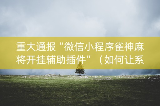 重大通报“微信小程序雀神麻将开挂辅助插件”（如何让系统发好牌)