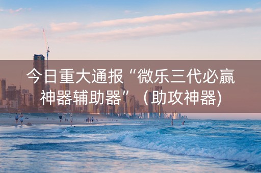 今日重大通报“微乐三代必赢神器辅助器”（助攻神器)