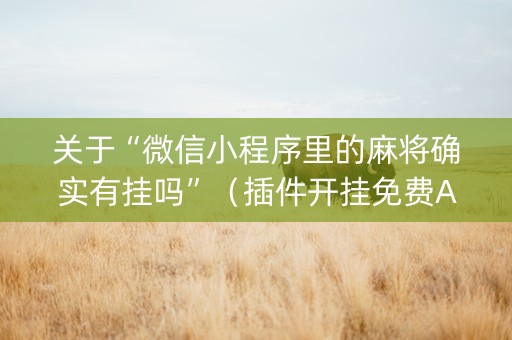 关于“微信小程序里的麻将确实有挂吗”（插件开挂免费AI)