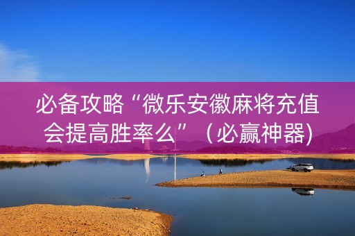 必备攻略“微乐安徽麻将充值会提高胜率么”（必赢神器)
