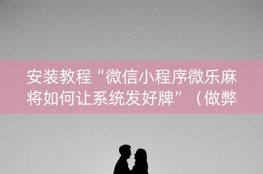 安装教程“微信小程序微乐麻将如何让系统发好牌”（做弊器软件下载)
