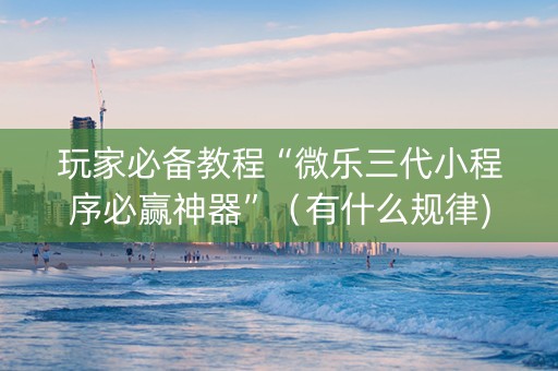 玩家必备教程“微乐三代小程序必赢神器”（有什么规律)