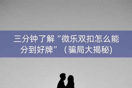 三分钟了解“微乐双扣怎么能分到好牌”（骗局大揭秘)
