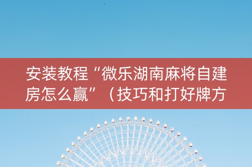 安装教程“微乐湖南麻将自建房怎么赢”（技巧和打好牌方法)