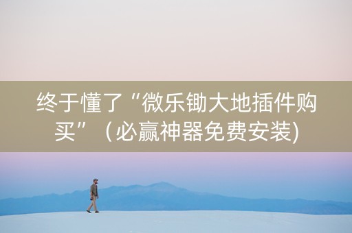 终于懂了“微乐锄大地插件购买”（必赢神器免费安装)