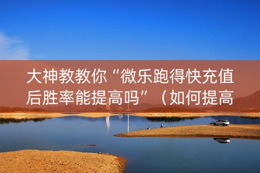 大神教教你“微乐跑得快充值后胜率能提高吗”（如何提高胜率)