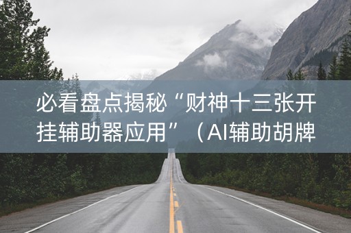 必看盘点揭秘“财神十三张开挂辅助器应用”（AI辅助胡牌规则)
