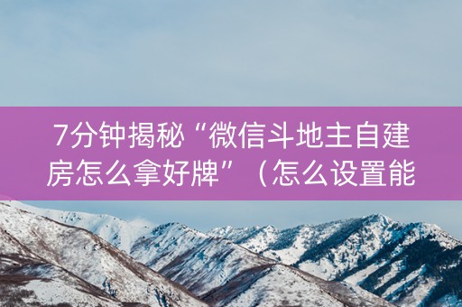 7分钟揭秘“微信斗地主自建房怎么拿好牌”（怎么设置能有好牌)