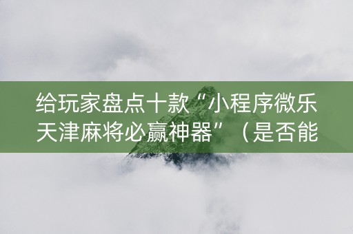 给玩家盘点十款“小程序微乐天津麻将必赢神器”（是否能开挂)