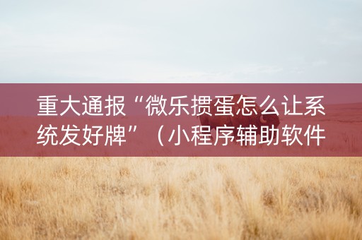 重大通报“微乐掼蛋怎么让系统发好牌”（小程序辅助软件)