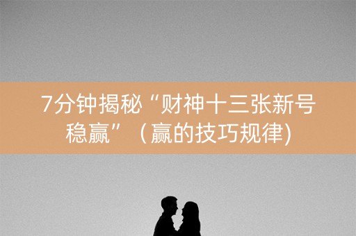 7分钟揭秘“财神十三张新号稳赢”（赢的技巧规律)