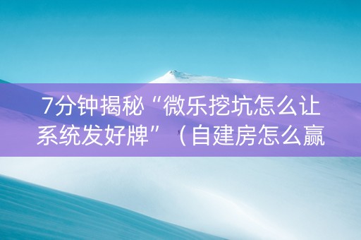 7分钟揭秘“微乐挖坑怎么让系统发好牌”（自建房怎么赢)