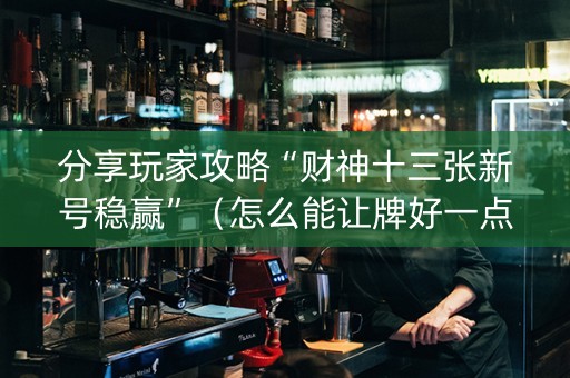 分享玩家攻略“财神十三张新号稳赢”（怎么能让牌好一点)