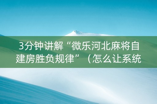 3分钟讲解“微乐河北麻将自建房胜负规律”（怎么让系统给你发好牌)