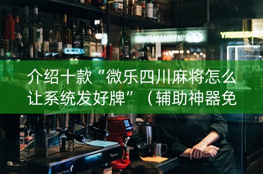 介绍十款“微乐四川麻将怎么让系统发好牌”（辅助神器免费)