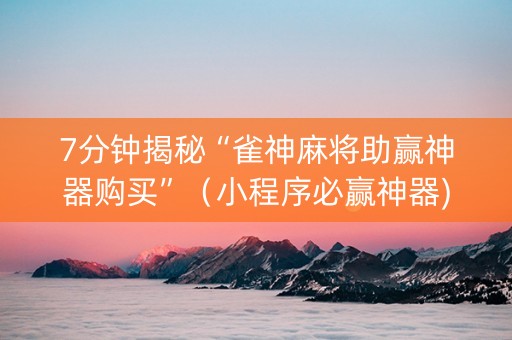 7分钟揭秘“雀神麻将助赢神器购买”（小程序必赢神器)