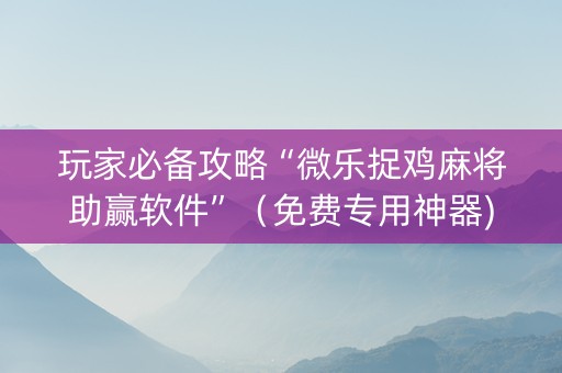 玩家必备攻略“微乐捉鸡麻将助赢软件”（免费专用神器)