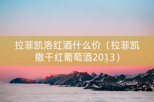 拉菲凯洛红酒什么价（拉菲凯撒干红葡萄酒2013）