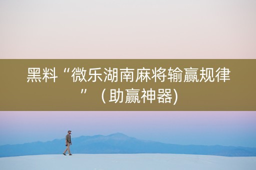 黑料“微乐湖南麻将输赢规律”（助赢神器)