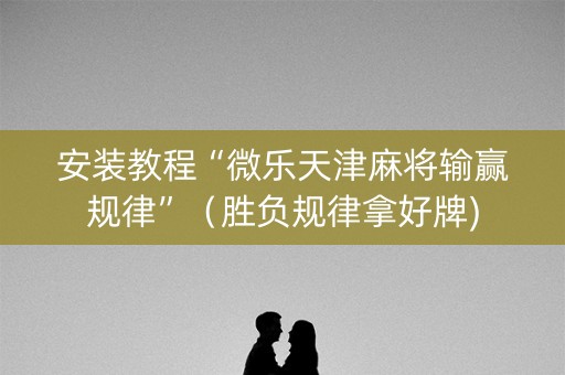 安装教程“微乐天津麻将输赢规律”（胜负规律拿好牌)