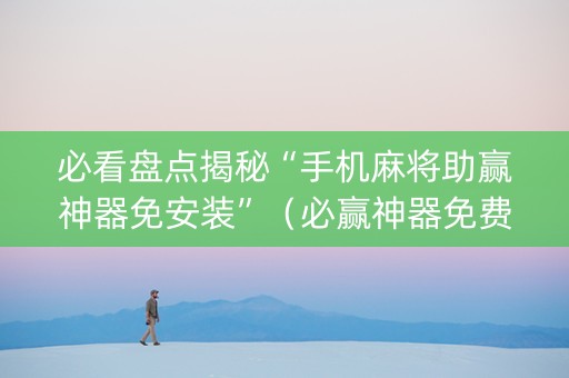 必看盘点揭秘“手机麻将助赢神器免安装”（必赢神器免费安装)