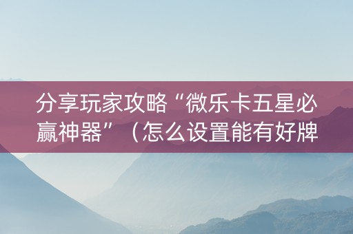 分享玩家攻略“微乐卡五星必赢神器”（怎么设置能有好牌)