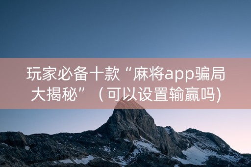 玩家必备十款“麻将app骗局大揭秘”（可以设置输赢吗)