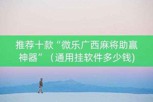 推荐十款“微乐广西麻将助赢神器”（通用挂软件多少钱)