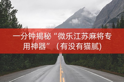 一分钟揭秘“微乐江苏麻将专用神器”（有没有猫腻)
