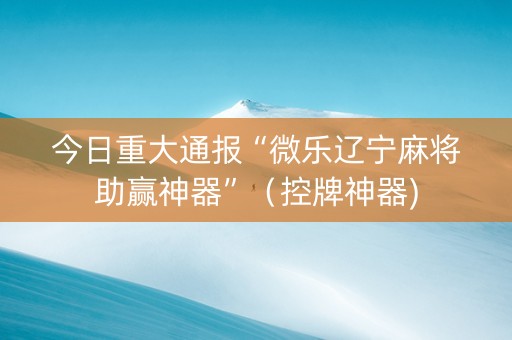 今日重大通报“微乐辽宁麻将助赢神器”（控牌神器)