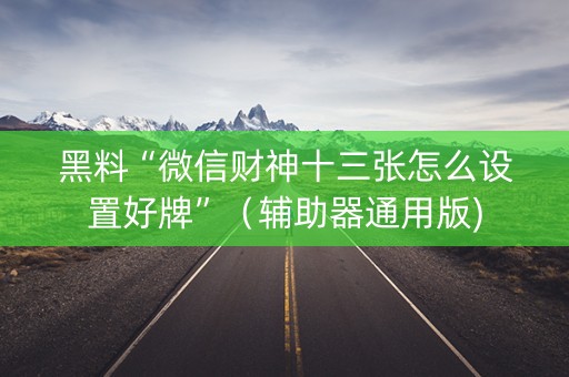 黑料“微信财神十三张怎么设置好牌”（辅助器通用版)