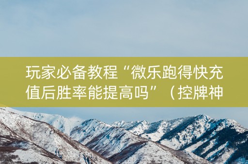 玩家必备教程“微乐跑得快充值后胜率能提高吗”（控牌神器)