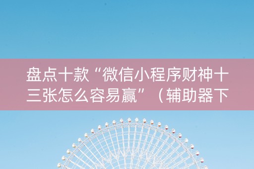 盘点十款“微信小程序财神十三张怎么容易赢”（辅助器下载)