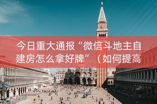 今日重大通报“微信斗地主自建房怎么拿好牌”（如何提高胜率)