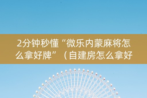 2分钟秒懂“微乐内蒙麻将怎么拿好牌”（自建房怎么拿好牌)