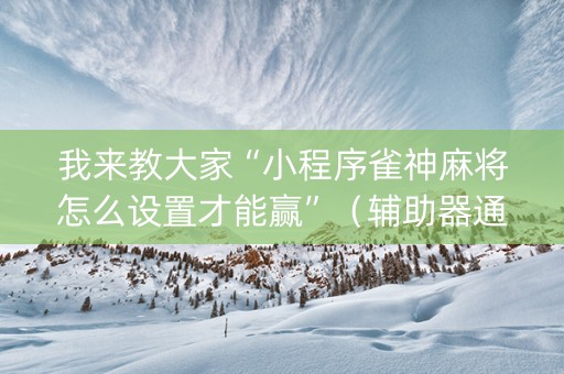 我来教大家“小程序雀神麻将怎么设置才能赢”（辅助器通用版)