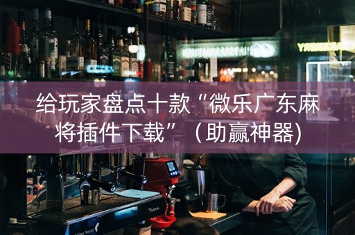 给玩家盘点十款“微乐广东麻将插件下载”（助赢神器)