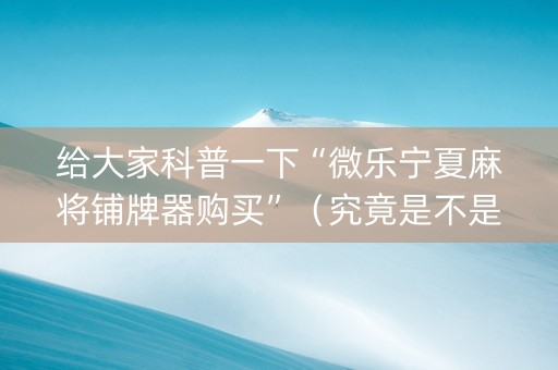 给大家科普一下“微乐宁夏麻将铺牌器购买”（究竟是不是有挂)